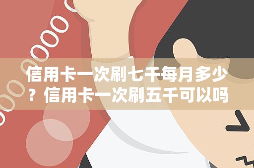 信用卡一次刷七千每月多少？信用卡一次刷五千可以吗