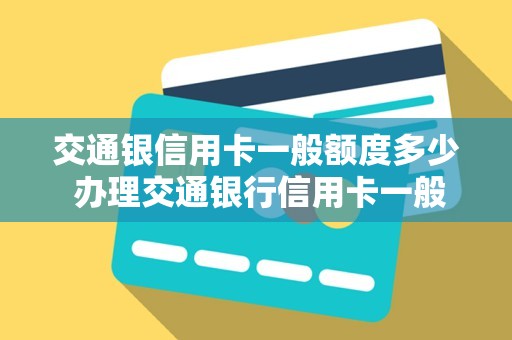 交通银信用卡一般额度多少 办理交通银行信用卡一般额度有多少