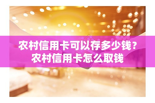 农村信用卡可以存多少钱？农村信用卡怎么取钱