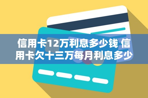 信用卡12万利息多少钱 信用卡欠十三万每月利息多少