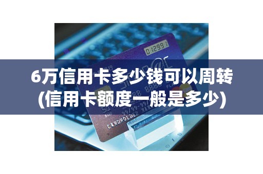 6万信用卡多少钱可以周转(信用卡额度一般是多少)