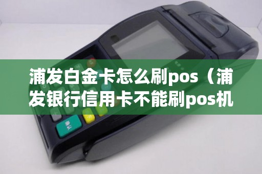 浦发白金卡怎么刷pos（浦发银行信用卡不能刷pos机吗）