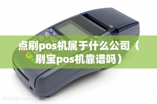 点刷pos机属于什么公司（刷宝pos机靠谱吗）