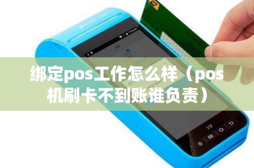 绑定pos工作怎么样（pos机刷卡不到账谁负责）