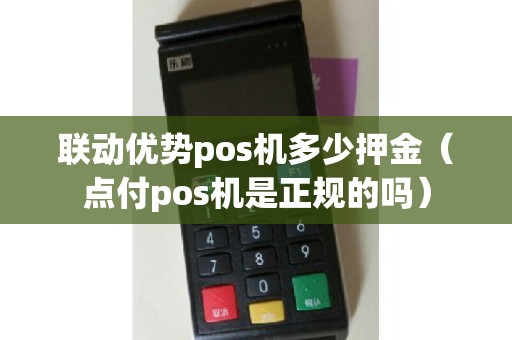 联动优势pos机多少押金（点付pos机是正规的吗）