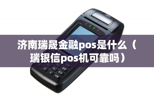 济南瑞晟金融pos是什么（瑞银信pos机可靠吗）