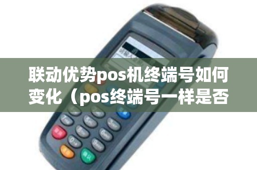 联动优势pos机终端号如何变化（pos终端号一样是否影响）