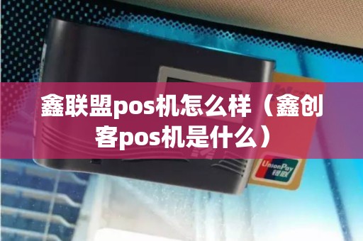 鑫联盟pos机怎么样（鑫创客pos机是什么）