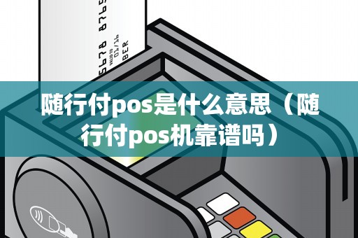 随行付pos是什么意思（随行付pos机靠谱吗）