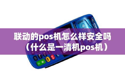 联动的pos机怎么样安全吗（什么是一清机pos机）