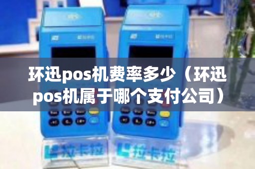 环迅pos机费率多少（环迅pos机属于哪个支付公司）