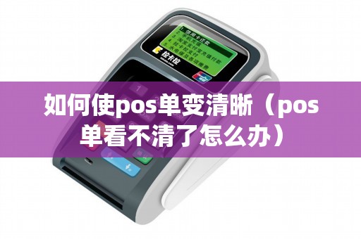 如何使pos单变清晰（pos单看不清了怎么办）