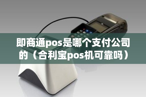 即商通pos是哪个支付公司的（合利宝pos机可靠吗）