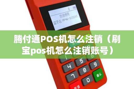 腾付通POS机怎么注销（刷宝pos机怎么注销账号）