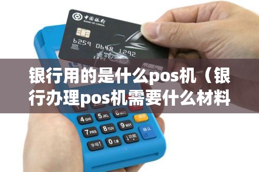 银行用的是什么pos机（银行办理pos机需要什么材料）