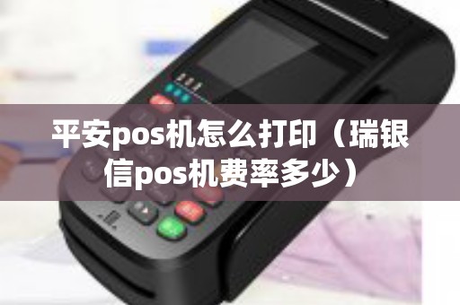 平安pos机怎么打印（瑞银信pos机费率多少）