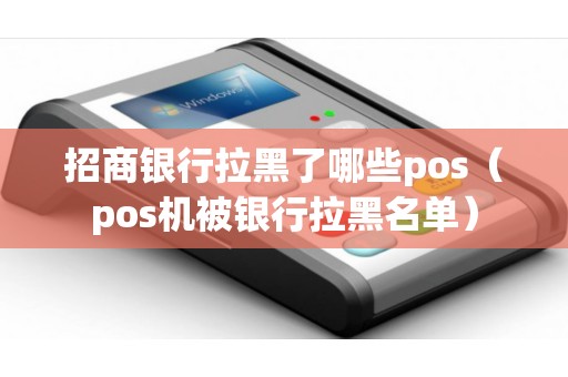 招商银行拉黑了哪些pos（pos机被银行拉黑名单）