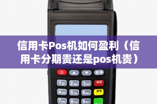 信用卡Pos机如何盈利（信用卡分期贵还是pos机贵）