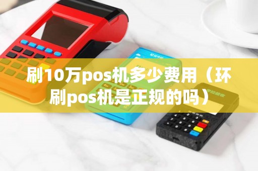 刷10万pos机多少费用（环刷pos机是正规的吗）