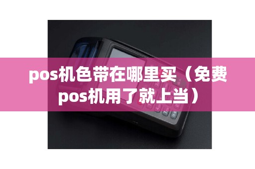 pos机色带在哪里买（免费pos机用了就上当）