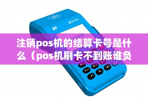 注销pos机的结算卡号是什么（pos机刷卡不到账谁负责）