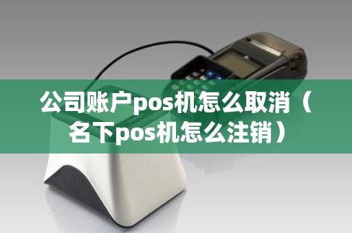 公司账户pos机怎么取消（名下pos机怎么注销）