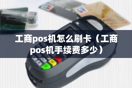 工商pos机怎么刷卡（工商pos机手续费多少）