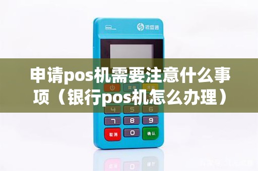 申请pos机需要注意什么事项（银行pos机怎么办理）