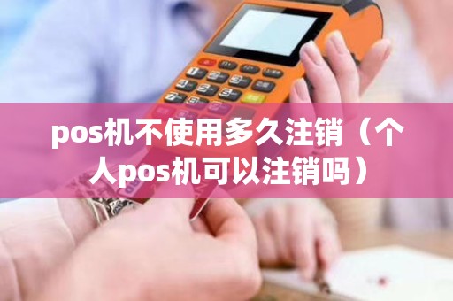 pos机不使用多久注销（个人pos机可以注销吗）