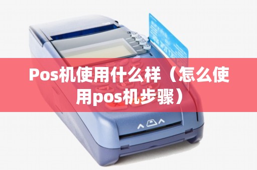 Pos机使用什么样（怎么使用pos机步骤）