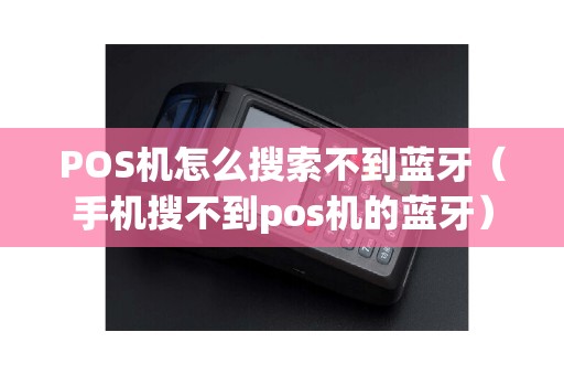 POS机怎么搜索不到蓝牙（手机搜不到pos机的蓝牙）