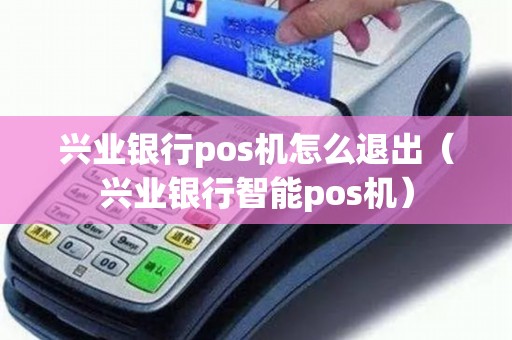 兴业银行pos机怎么退出（兴业银行智能pos机）