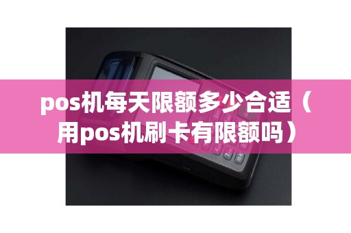 pos机每天限额多少合适（用pos机刷卡有限额吗）