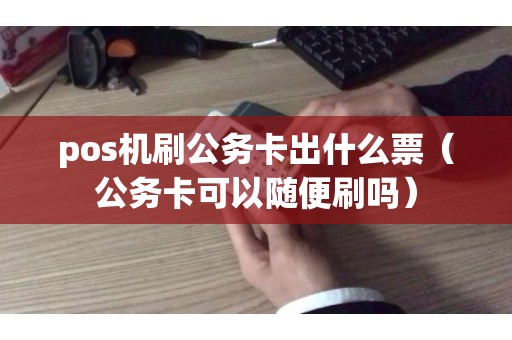 pos机刷公务卡出什么票（公务卡可以随便刷吗）