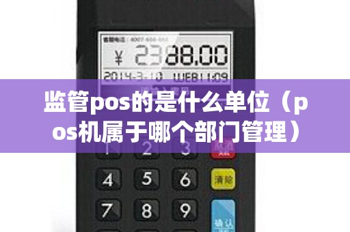 监管pos的是什么单位（pos机属于哪个部门管理）