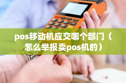 pos移动机应交哪个部门（怎么举报卖pos机的）