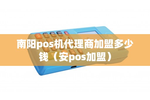 南阳pos机代理商加盟多少钱（安pos加盟）