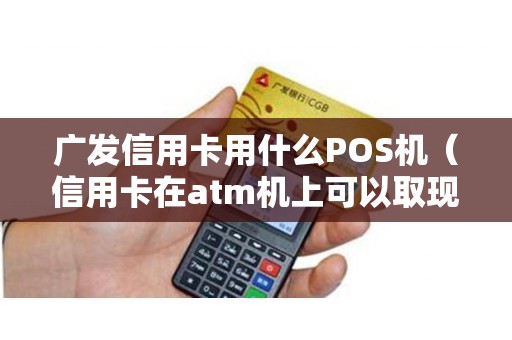 广发信用卡用什么POS机（信用卡在atm机上可以取现吗）