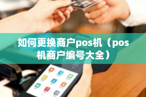 如何更换商户pos机（pos机商户编号大全）