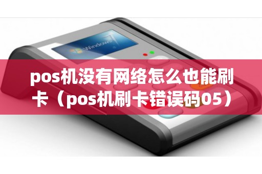 pos机没有网络怎么也能刷卡（pos机刷卡错误码05）