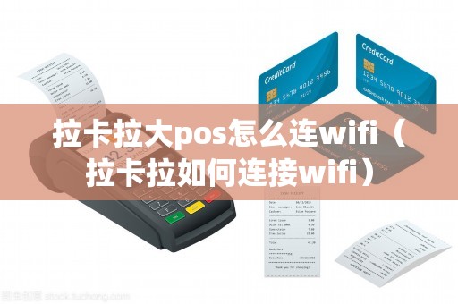 拉卡拉大pos怎么连wifi（拉卡拉如何连接wifi）