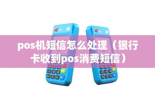 pos机短信怎么处理（银行卡收到pos消费短信）