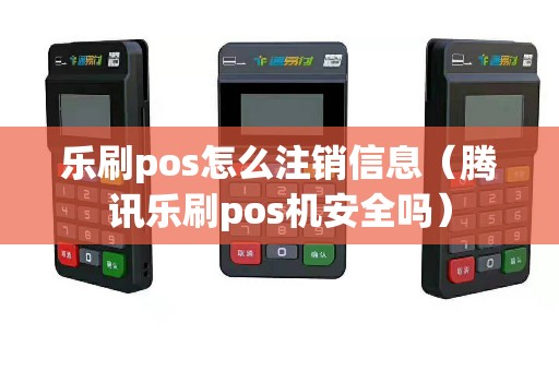 乐刷pos怎么注销信息（腾讯乐刷pos机安全吗）