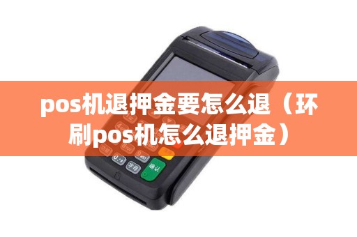 pos机退押金要怎么退（环刷pos机怎么退押金）