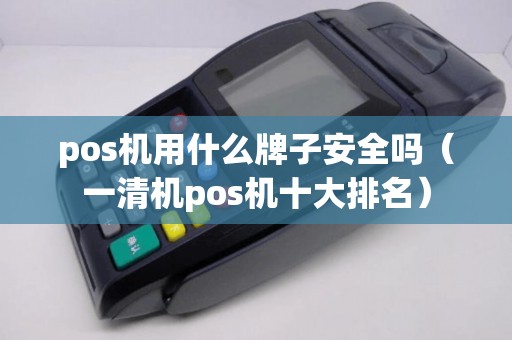 pos机用什么牌子安全吗（一清机pos机十大排名）