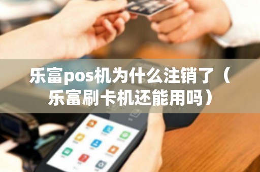 乐富pos机为什么注销了（乐富刷卡机还能用吗）