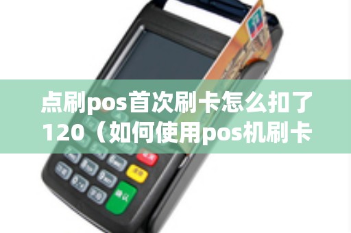 点刷pos首次刷卡怎么扣了120（如何使用pos机刷卡教程）