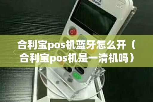 合利宝pos机蓝牙怎么开（合利宝pos机是一清机吗）