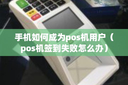 手机如何成为pos机用户（pos机签到失败怎么办）