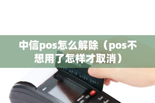 中信pos怎么解除（pos不想用了怎样才取消）